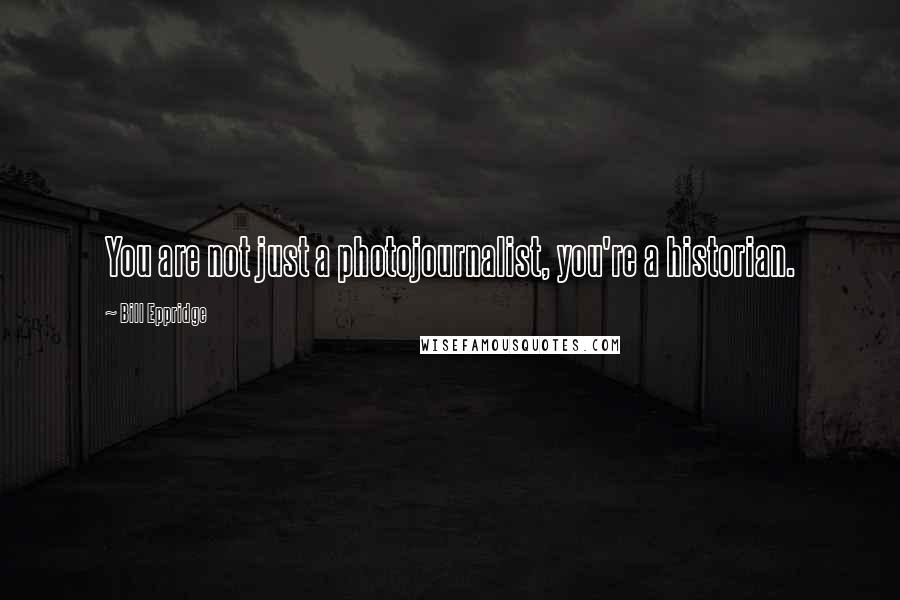 Bill Eppridge Quotes: You are not just a photojournalist, you're a historian.