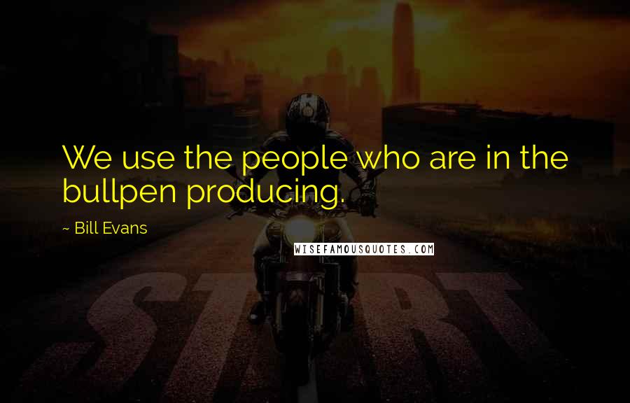 Bill Evans Quotes: We use the people who are in the bullpen producing.
