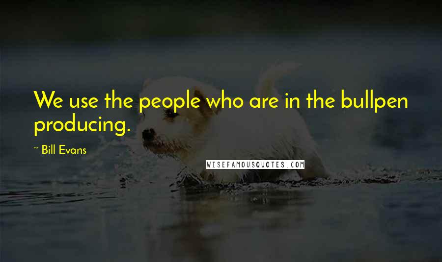 Bill Evans Quotes: We use the people who are in the bullpen producing.