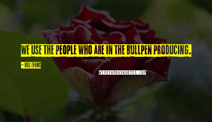 Bill Evans Quotes: We use the people who are in the bullpen producing.