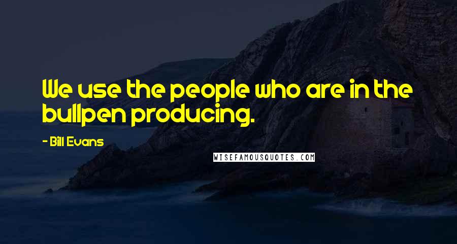 Bill Evans Quotes: We use the people who are in the bullpen producing.