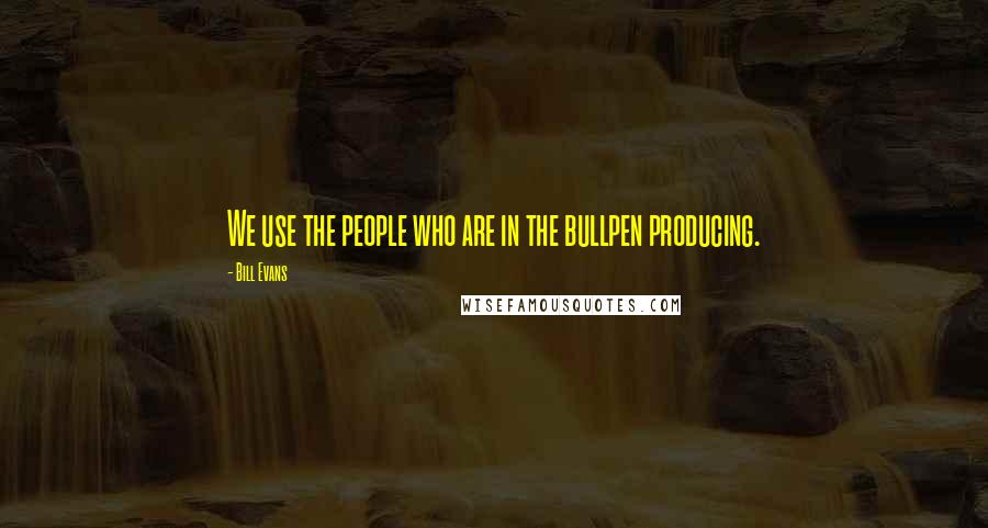 Bill Evans Quotes: We use the people who are in the bullpen producing.