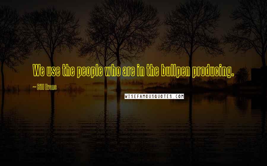 Bill Evans Quotes: We use the people who are in the bullpen producing.