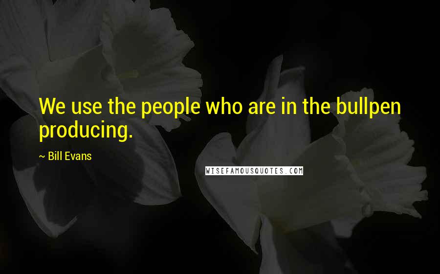 Bill Evans Quotes: We use the people who are in the bullpen producing.