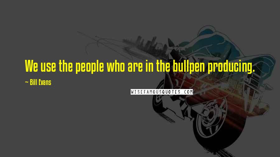 Bill Evans Quotes: We use the people who are in the bullpen producing.