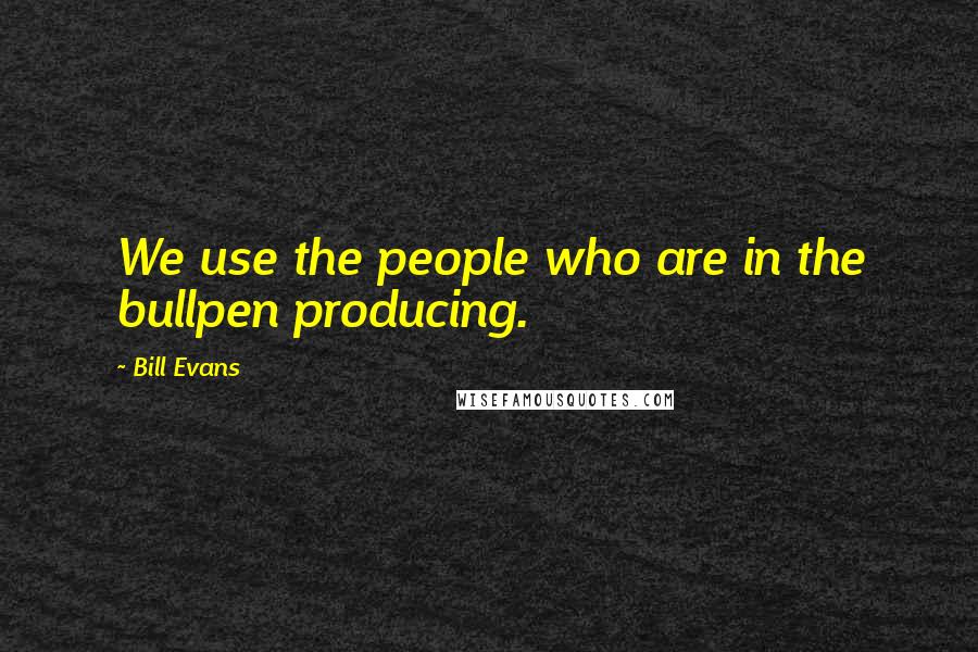 Bill Evans Quotes: We use the people who are in the bullpen producing.