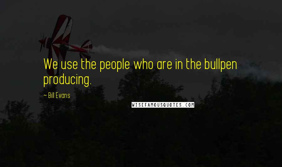Bill Evans Quotes: We use the people who are in the bullpen producing.