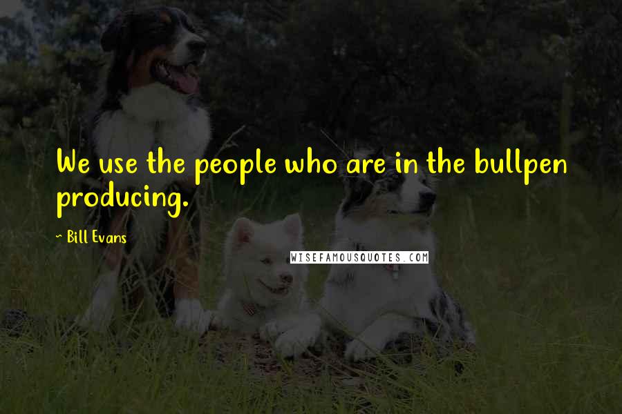 Bill Evans Quotes: We use the people who are in the bullpen producing.