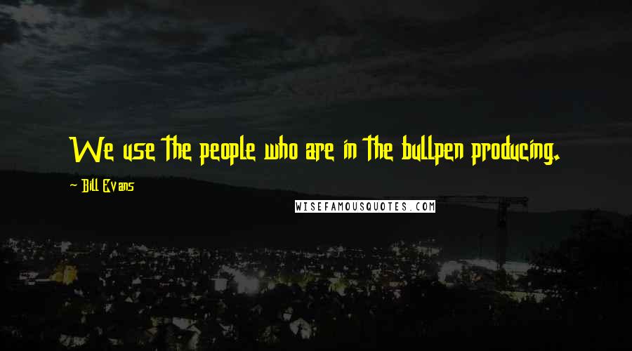 Bill Evans Quotes: We use the people who are in the bullpen producing.
