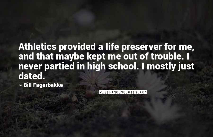 Bill Fagerbakke Quotes: Athletics provided a life preserver for me, and that maybe kept me out of trouble. I never partied in high school. I mostly just dated.