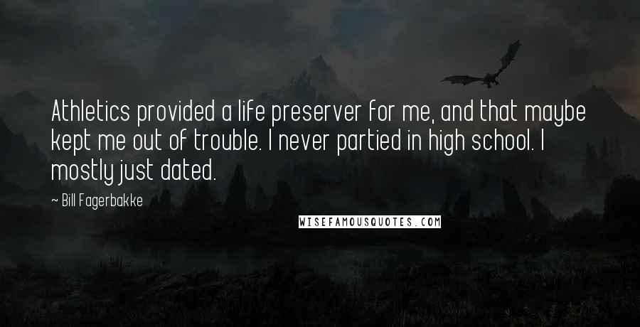 Bill Fagerbakke Quotes: Athletics provided a life preserver for me, and that maybe kept me out of trouble. I never partied in high school. I mostly just dated.