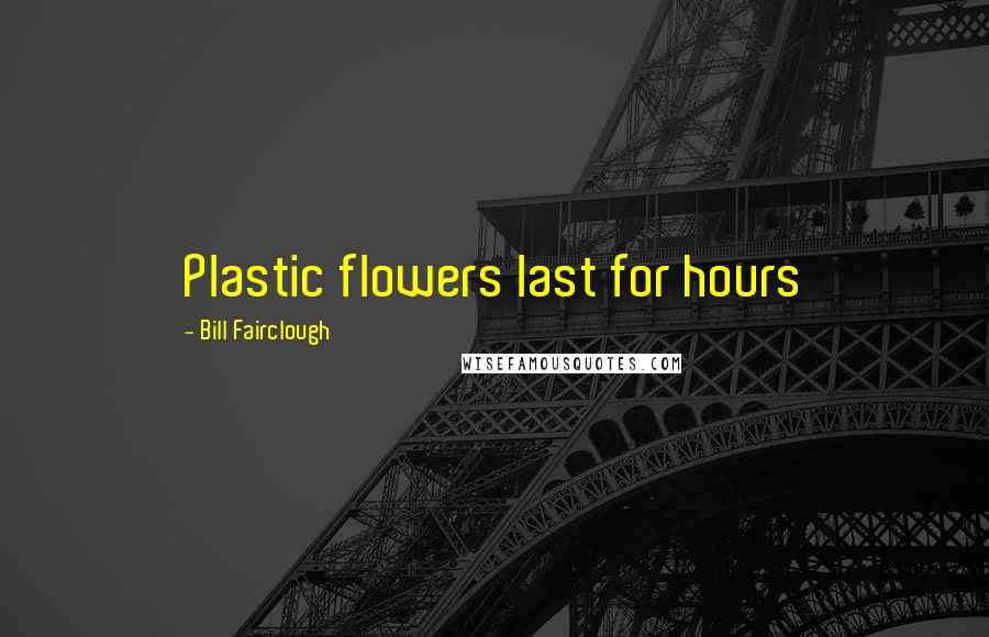 Bill Fairclough Quotes: Plastic flowers last for hours