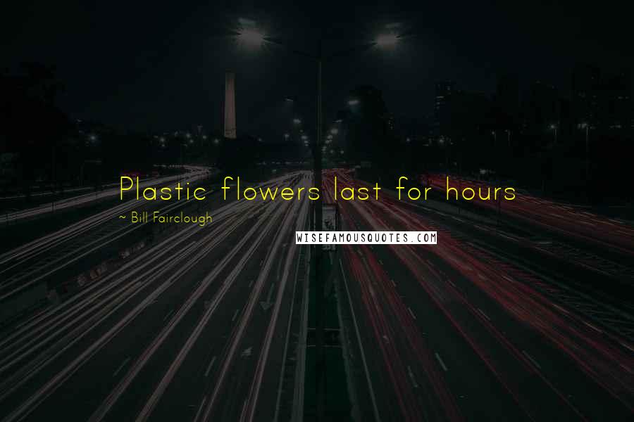 Bill Fairclough Quotes: Plastic flowers last for hours