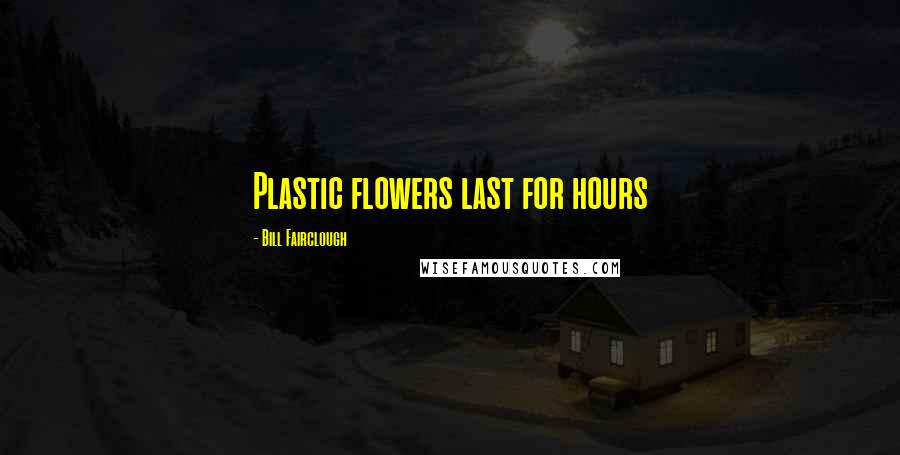Bill Fairclough Quotes: Plastic flowers last for hours