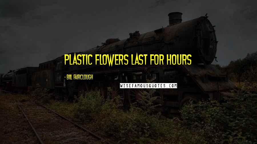 Bill Fairclough Quotes: Plastic flowers last for hours