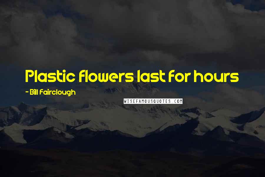 Bill Fairclough Quotes: Plastic flowers last for hours