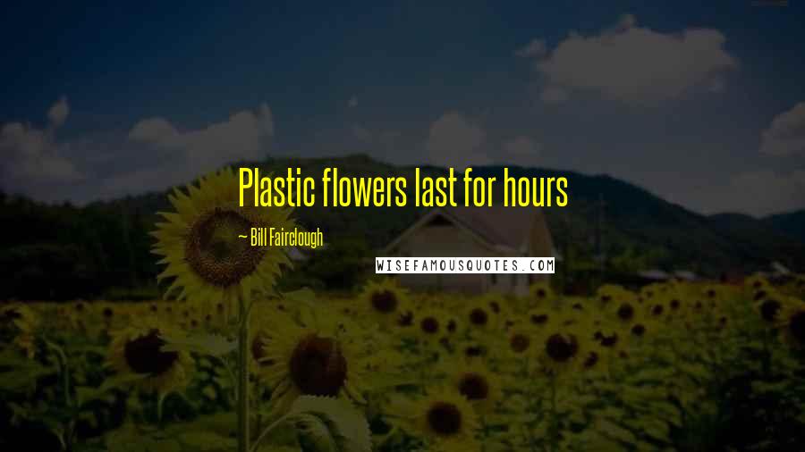 Bill Fairclough Quotes: Plastic flowers last for hours