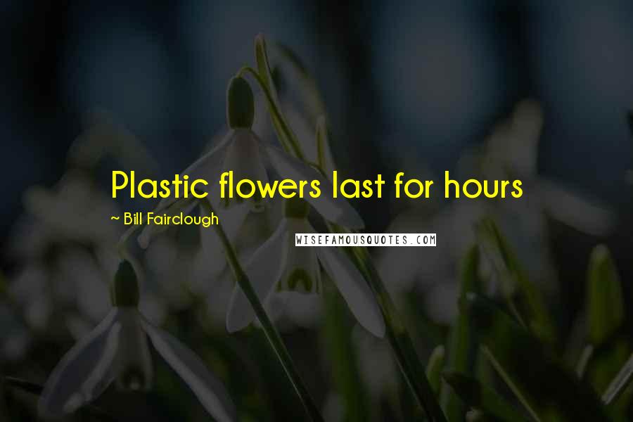 Bill Fairclough Quotes: Plastic flowers last for hours