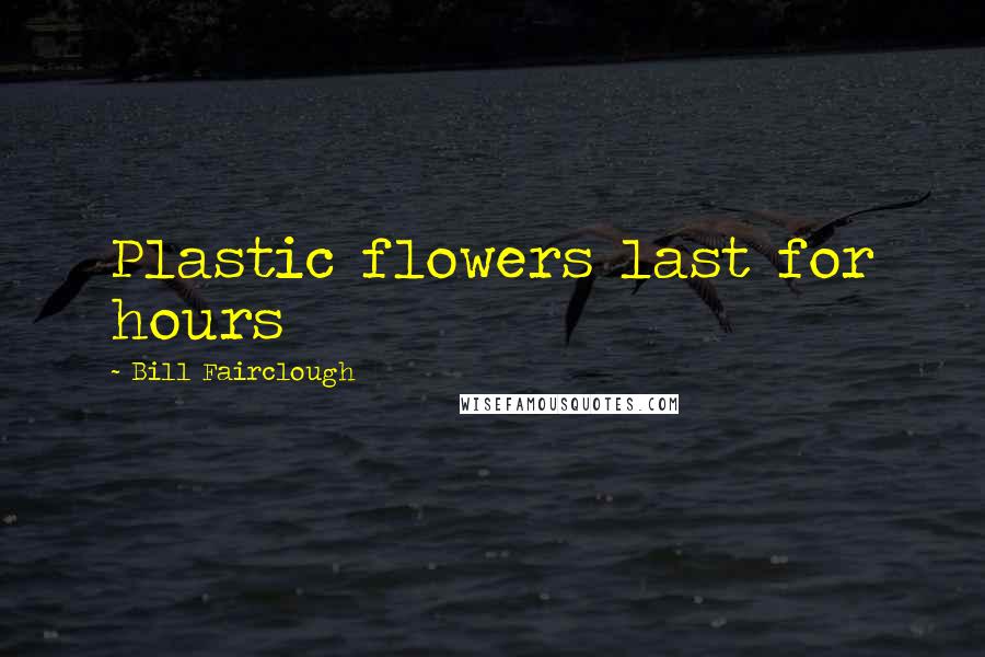 Bill Fairclough Quotes: Plastic flowers last for hours