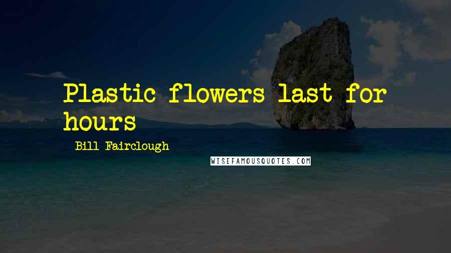 Bill Fairclough Quotes: Plastic flowers last for hours