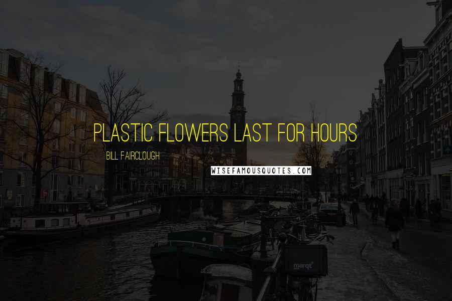 Bill Fairclough Quotes: Plastic flowers last for hours