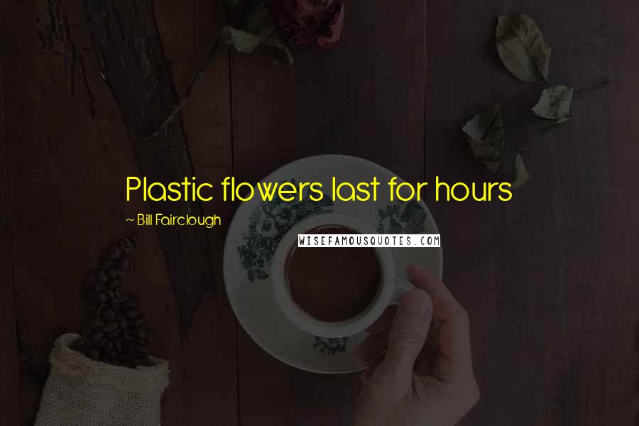 Bill Fairclough Quotes: Plastic flowers last for hours
