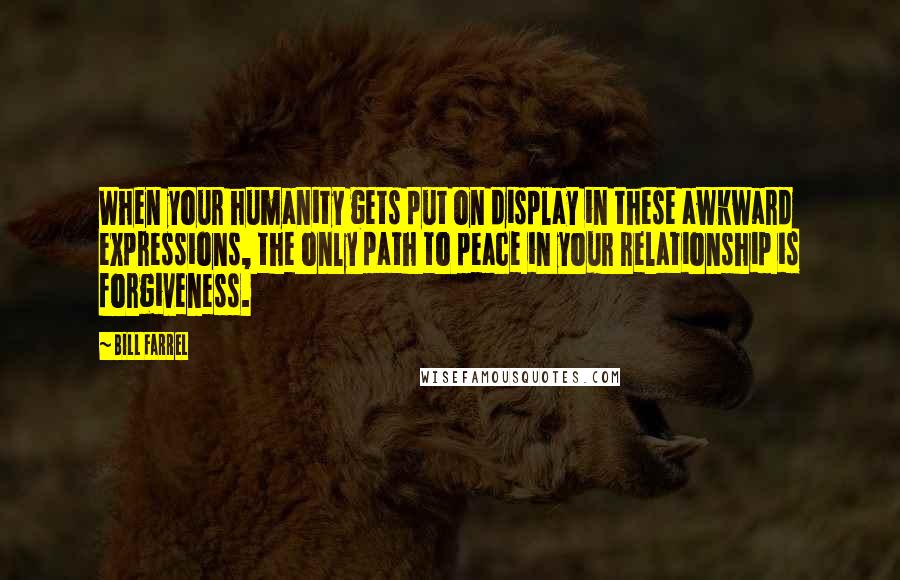 Bill Farrel Quotes: When your humanity gets put on display in these awkward expressions, the only path to peace in your relationship is forgiveness.