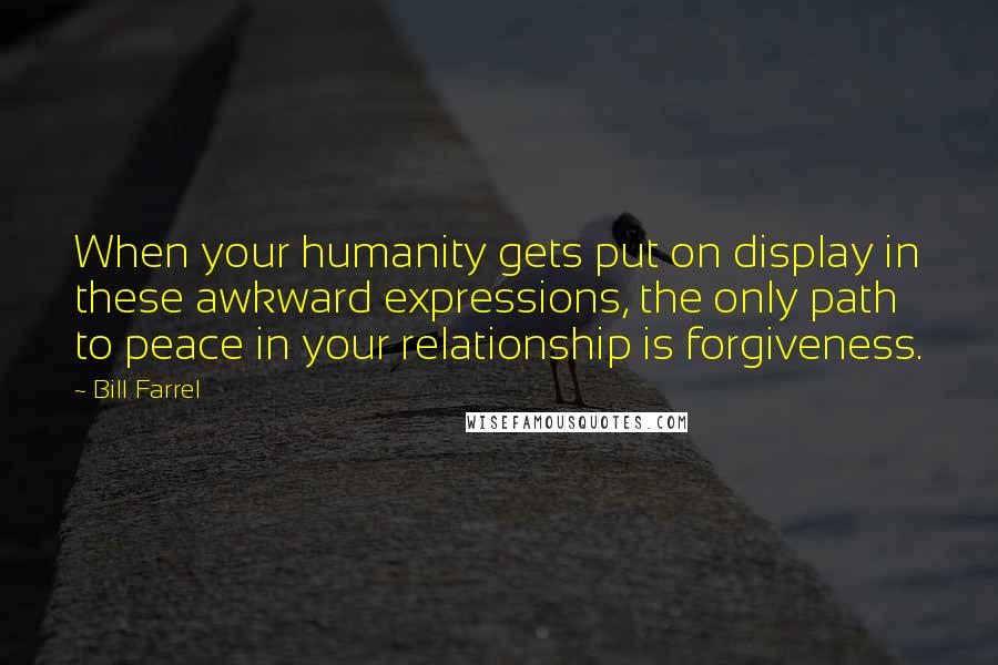 Bill Farrel Quotes: When your humanity gets put on display in these awkward expressions, the only path to peace in your relationship is forgiveness.