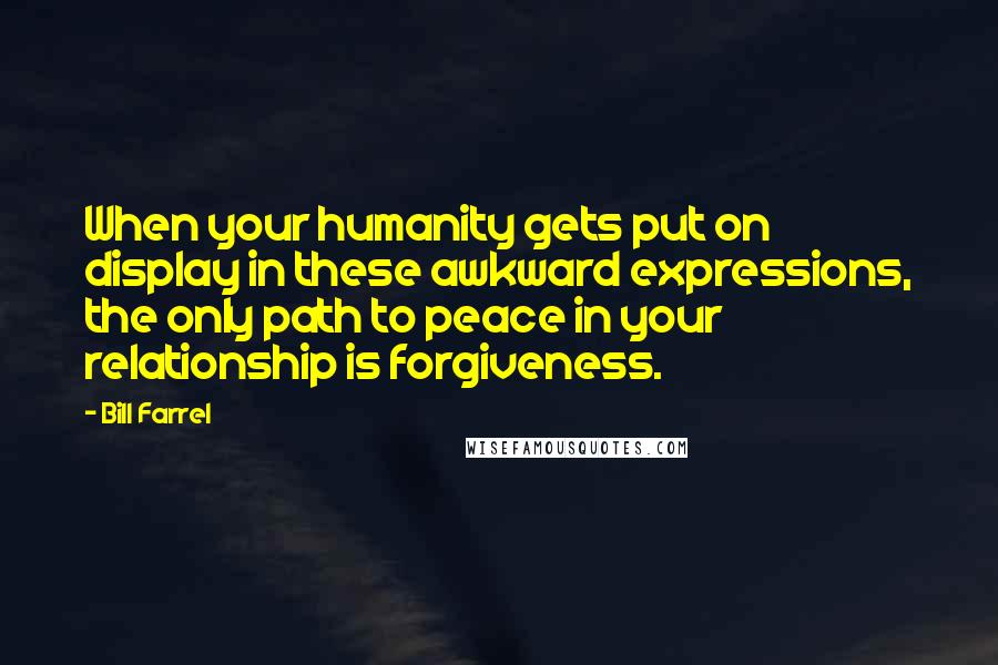Bill Farrel Quotes: When your humanity gets put on display in these awkward expressions, the only path to peace in your relationship is forgiveness.