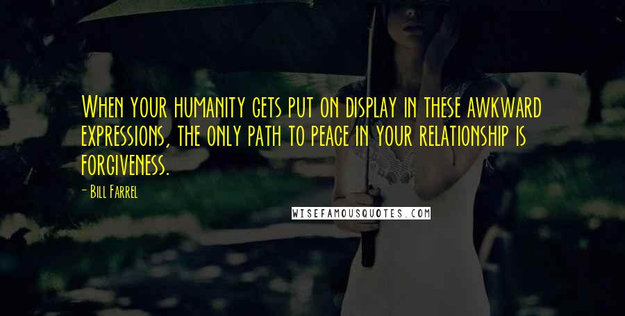 Bill Farrel Quotes: When your humanity gets put on display in these awkward expressions, the only path to peace in your relationship is forgiveness.