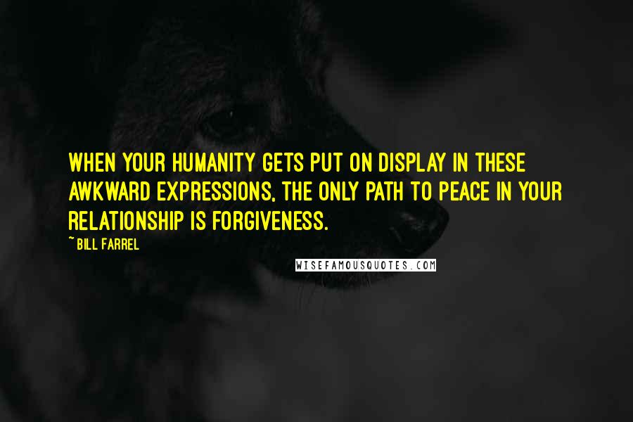 Bill Farrel Quotes: When your humanity gets put on display in these awkward expressions, the only path to peace in your relationship is forgiveness.