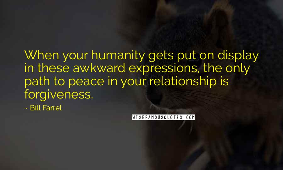Bill Farrel Quotes: When your humanity gets put on display in these awkward expressions, the only path to peace in your relationship is forgiveness.
