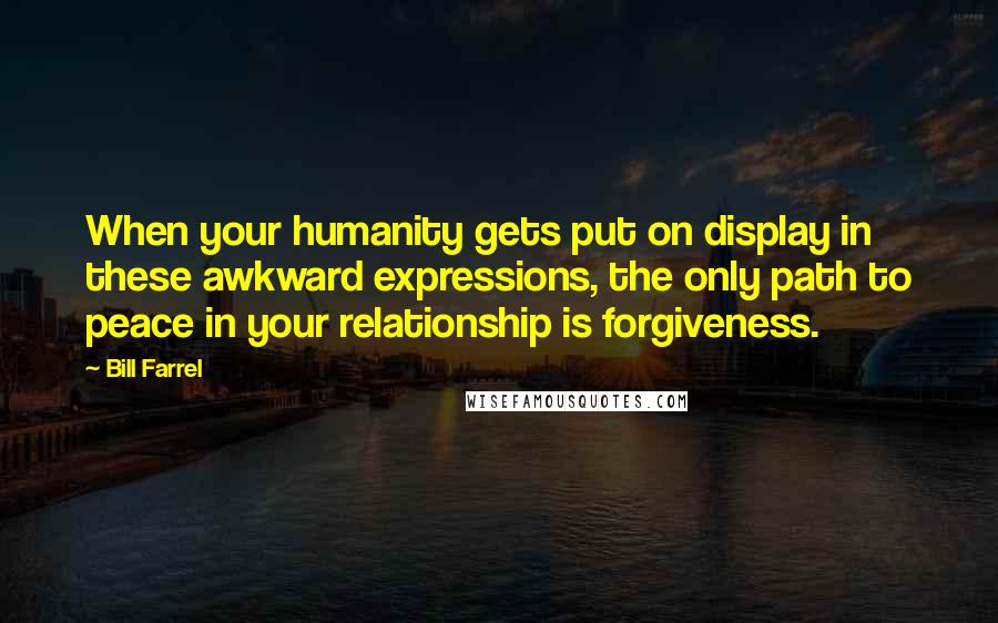 Bill Farrel Quotes: When your humanity gets put on display in these awkward expressions, the only path to peace in your relationship is forgiveness.