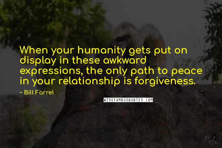 Bill Farrel Quotes: When your humanity gets put on display in these awkward expressions, the only path to peace in your relationship is forgiveness.