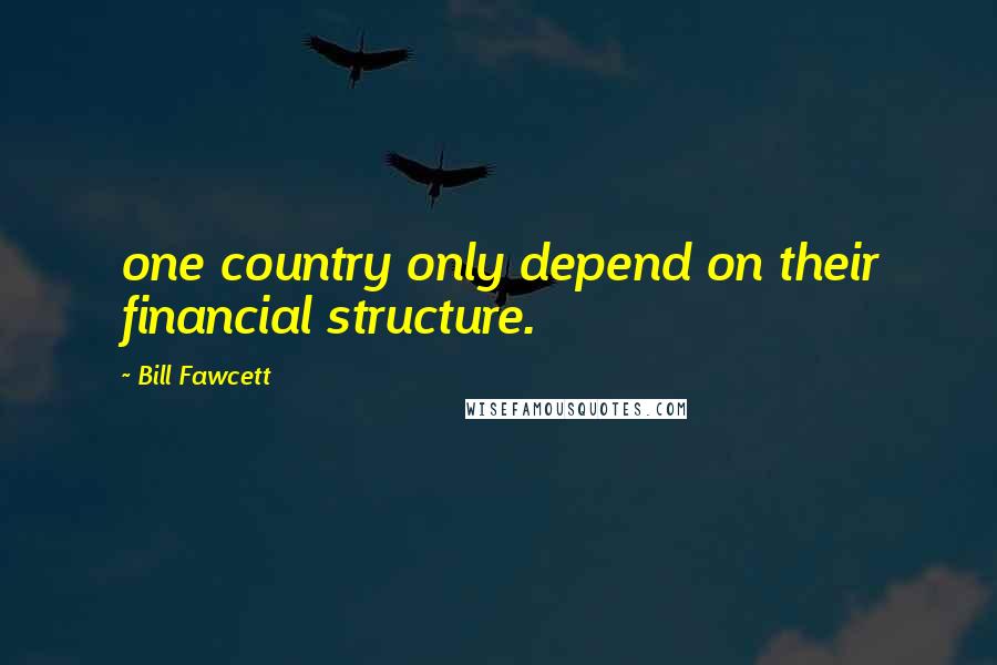 Bill Fawcett Quotes: one country only depend on their financial structure.