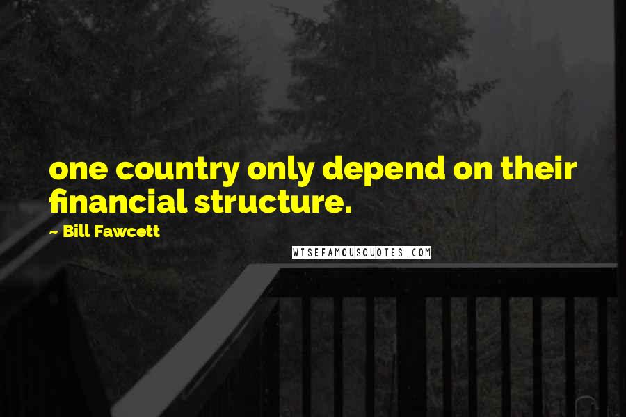 Bill Fawcett Quotes: one country only depend on their financial structure.