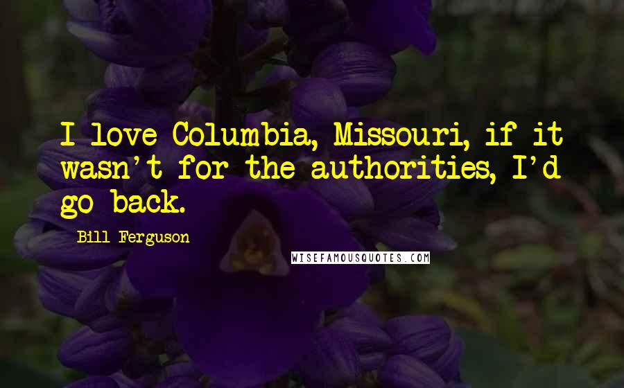 Bill Ferguson Quotes: I love Columbia, Missouri, if it wasn't for the authorities, I'd go back.