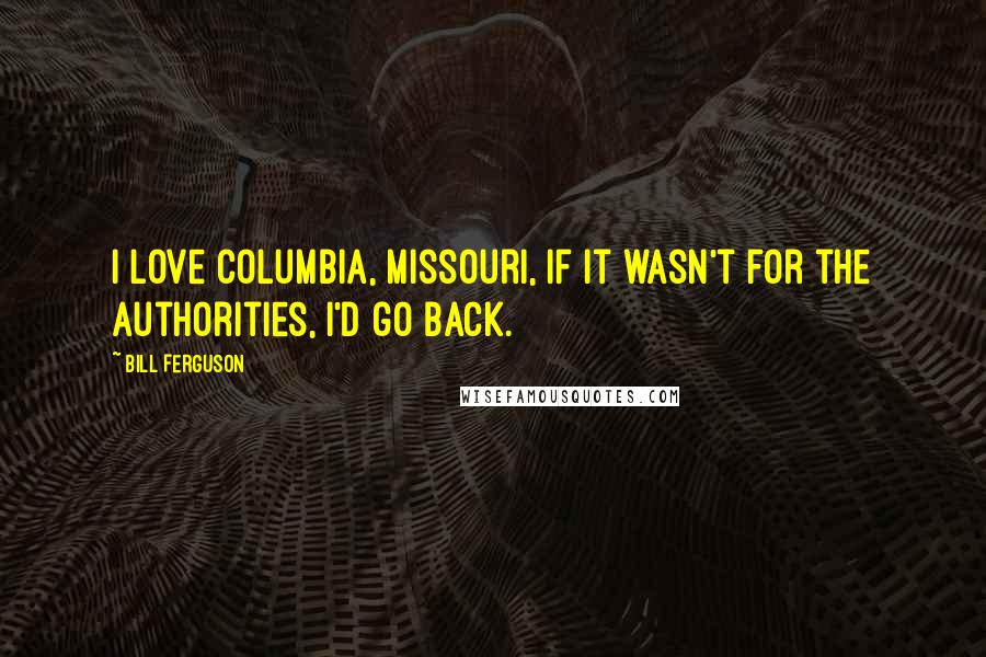 Bill Ferguson Quotes: I love Columbia, Missouri, if it wasn't for the authorities, I'd go back.