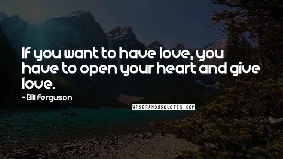 Bill Ferguson Quotes: If you want to have love, you have to open your heart and give love.
