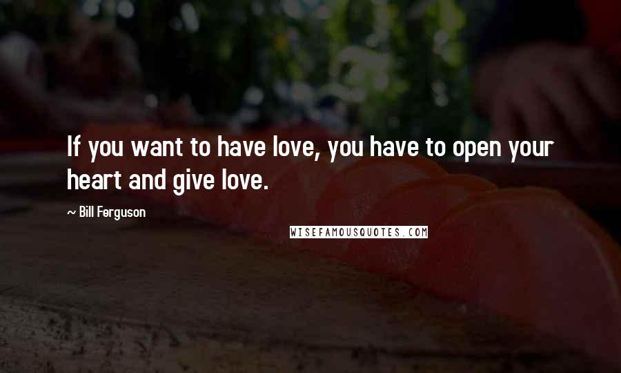 Bill Ferguson Quotes: If you want to have love, you have to open your heart and give love.