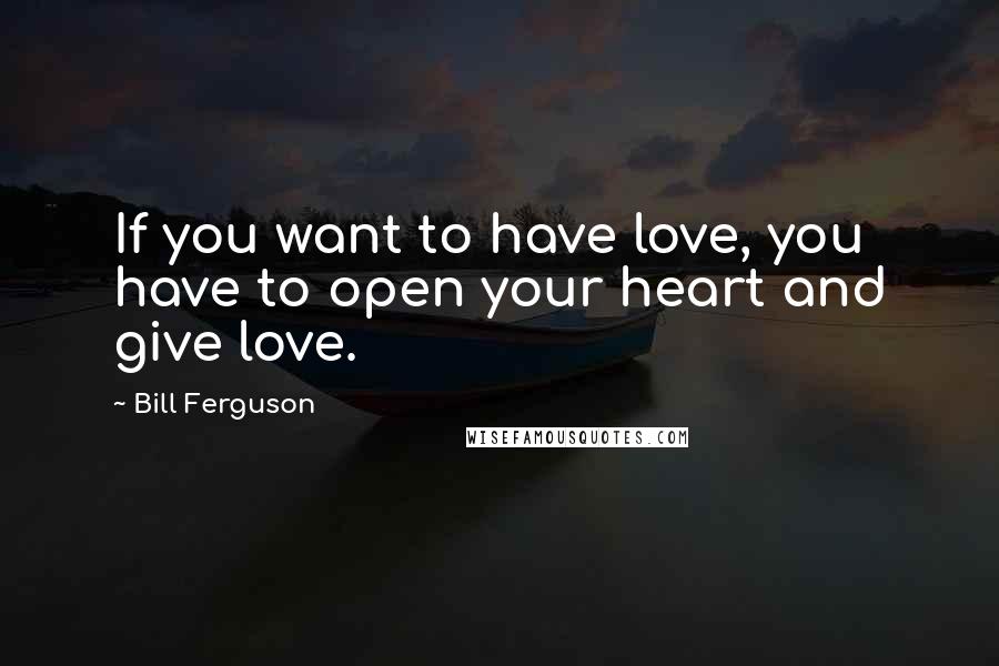 Bill Ferguson Quotes: If you want to have love, you have to open your heart and give love.