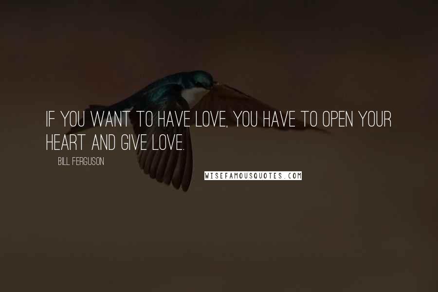 Bill Ferguson Quotes: If you want to have love, you have to open your heart and give love.