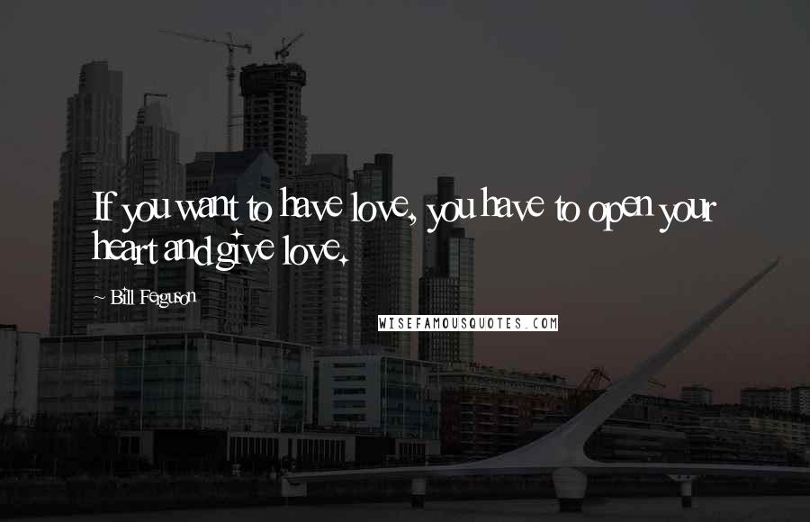 Bill Ferguson Quotes: If you want to have love, you have to open your heart and give love.