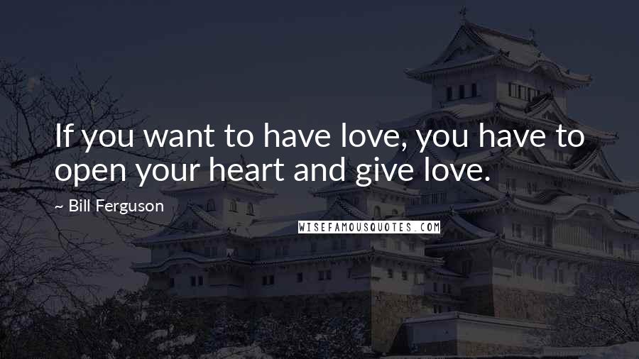 Bill Ferguson Quotes: If you want to have love, you have to open your heart and give love.