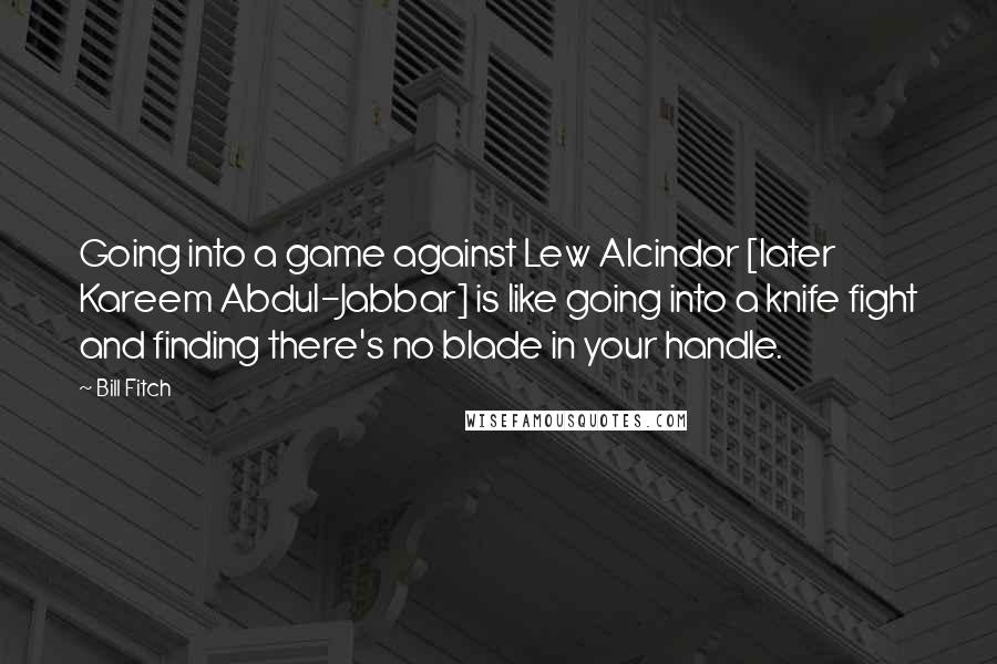 Bill Fitch Quotes: Going into a game against Lew Alcindor [later Kareem Abdul-Jabbar] is like going into a knife fight and finding there's no blade in your handle.