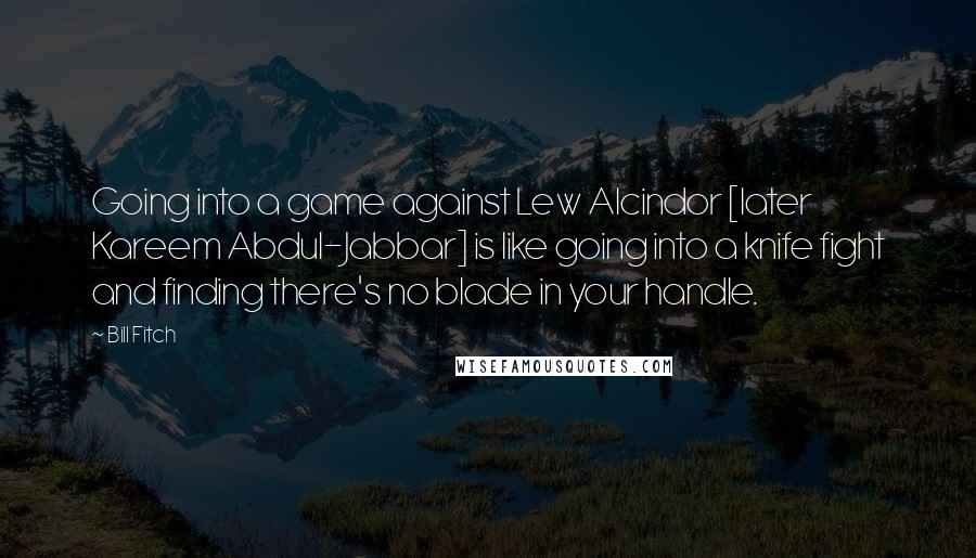 Bill Fitch Quotes: Going into a game against Lew Alcindor [later Kareem Abdul-Jabbar] is like going into a knife fight and finding there's no blade in your handle.