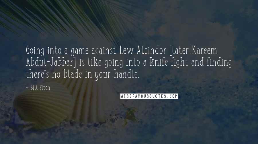 Bill Fitch Quotes: Going into a game against Lew Alcindor [later Kareem Abdul-Jabbar] is like going into a knife fight and finding there's no blade in your handle.