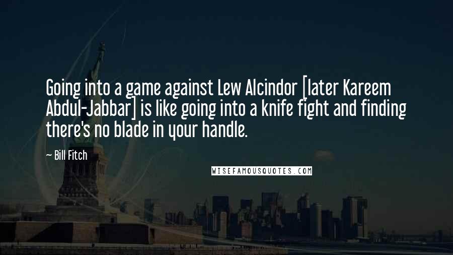 Bill Fitch Quotes: Going into a game against Lew Alcindor [later Kareem Abdul-Jabbar] is like going into a knife fight and finding there's no blade in your handle.