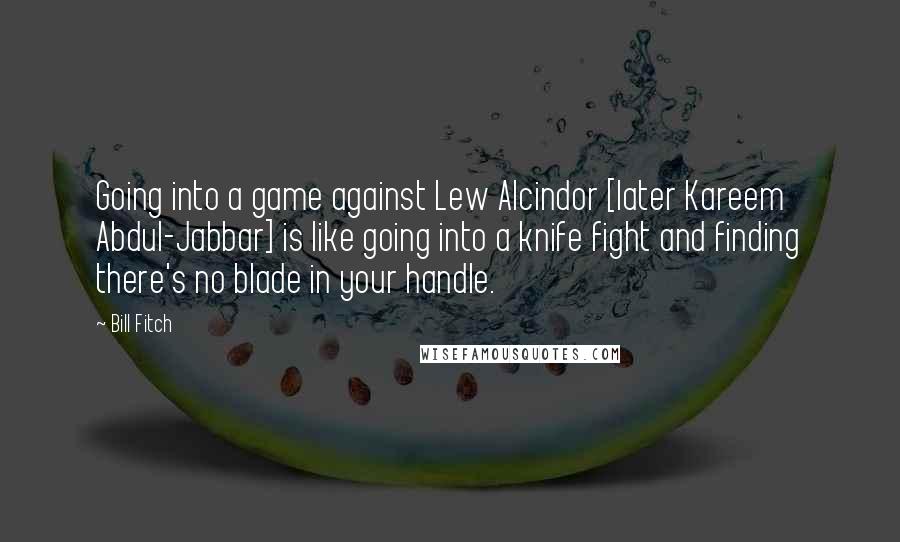 Bill Fitch Quotes: Going into a game against Lew Alcindor [later Kareem Abdul-Jabbar] is like going into a knife fight and finding there's no blade in your handle.