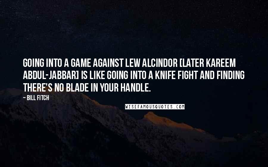 Bill Fitch Quotes: Going into a game against Lew Alcindor [later Kareem Abdul-Jabbar] is like going into a knife fight and finding there's no blade in your handle.